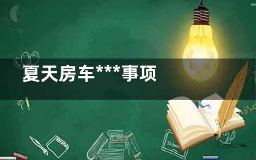 夏天房车***事项   这物放车里当心爆炸,房车怎么******